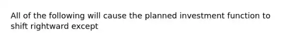 All of the following will cause the planned investment function to shift rightward except