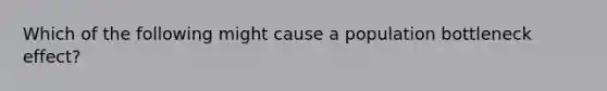 Which of the following might cause a population bottleneck effect?