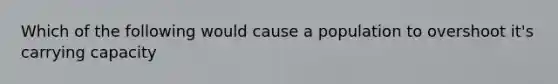 Which of the following would cause a population to overshoot it's carrying capacity