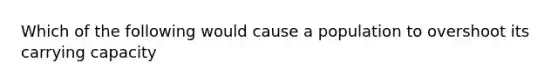 Which of the following would cause a population to overshoot its carrying capacity