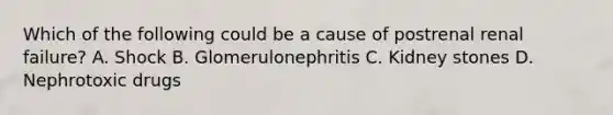 Which of the following could be a cause of postrenal renal failure? A. Shock B. Glomerulonephritis C. Kidney stones D. Nephrotoxic drugs