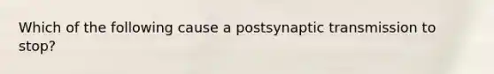 Which of the following cause a postsynaptic transmission to stop?