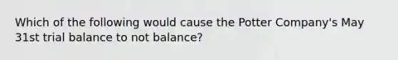 Which of the following would cause the Potter Company's May 31st trial balance to not balance?