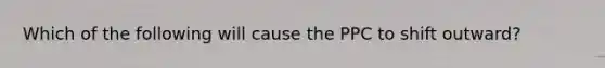 Which of the following will cause the PPC to shift outward?