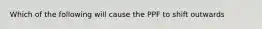 Which of the following will cause the PPF to shift outwards