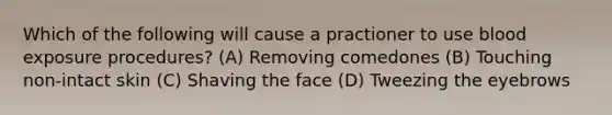 Which of the following will cause a practioner to use blood exposure procedures? (A) Removing comedones (B) Touching non-intact skin (C) Shaving the face (D) Tweezing the eyebrows