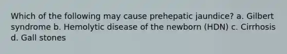 Which of the following may cause prehepatic jaundice? a. Gilbert syndrome b. Hemolytic disease of the newborn (HDN) c. Cirrhosis d. Gall stones