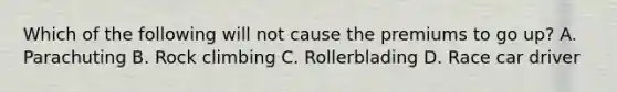 Which of the following will not cause the premiums to go up? A. Parachuting B. Rock climbing C. Rollerblading D. Race car driver