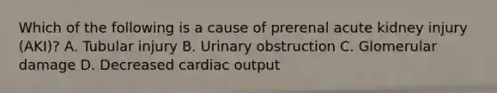 Which of the following is a cause of prerenal acute kidney injury (AKI)? A. Tubular injury B. Urinary obstruction C. Glomerular damage D. Decreased cardiac output