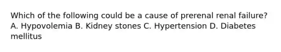 Which of the following could be a cause of prerenal renal failure? A. Hypovolemia B. Kidney stones C. Hypertension D. Diabetes mellitus