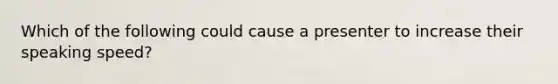 Which of the following could cause a presenter to increase their speaking speed?