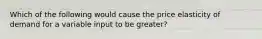 Which of the following would cause the price elasticity of demand for a variable input to be greater?