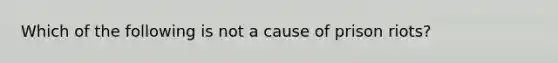 Which of the following is not a cause of prison riots?