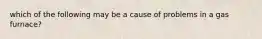 which of the following may be a cause of problems in a gas furnace?