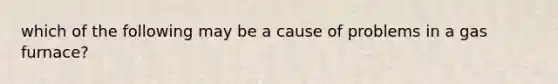 which of the following may be a cause of problems in a gas furnace?