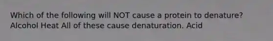 Which of the following will NOT cause a protein to denature? Alcohol Heat All of these cause denaturation. Acid