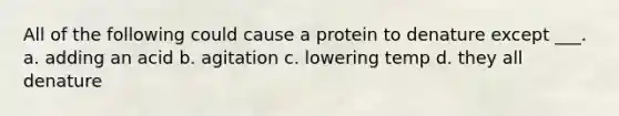 All of the following could cause a protein to denature except ___. a. adding an acid b. agitation c. lowering temp d. they all denature