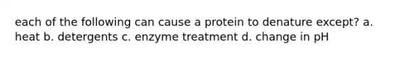 each of the following can cause a protein to denature except? a. heat b. detergents c. enzyme treatment d. change in pH