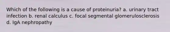 Which of the following is a cause of proteinuria? a. urinary tract infection b. renal calculus c. focal segmental glomerulosclerosis d. IgA nephropathy