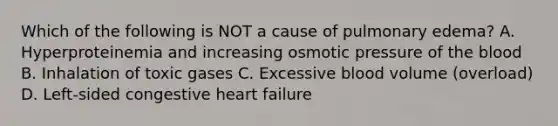 Which of the following is NOT a cause of pulmonary edema? A. Hyperproteinemia and increasing osmotic pressure of the blood B. Inhalation of toxic gases C. Excessive blood volume (overload) D. Left-sided congestive heart failure