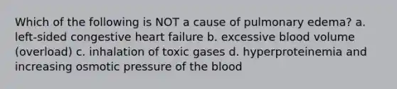 Which of the following is NOT a cause of pulmonary edema? a. left-sided congestive heart failure b. excessive blood volume (overload) c. inhalation of toxic gases d. hyperproteinemia and increasing osmotic pressure of the blood