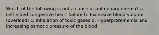 Which of the following is not a cause of pulmonary edema? a. Left-sided congestive heart failure b. Excessive blood volume (overload) c. Inhalation of toxic gases d. Hyperproteinemia and increasing osmotic pressure of the blood