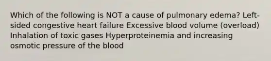 Which of the following is NOT a cause of pulmonary edema? Left-sided congestive heart failure Excessive blood volume (overload) Inhalation of toxic gases Hyperproteinemia and increasing osmotic pressure of the blood