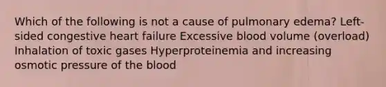 Which of the following is not a cause of pulmonary edema? Left-sided congestive heart failure Excessive blood volume (overload) Inhalation of toxic gases Hyperproteinemia and increasing osmotic pressure of the blood