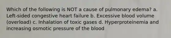 Which of the following is NOT a cause of pulmonary edema? a. Left-sided congestive heart failure b. Excessive blood volume (overload) c. Inhalation of toxic gases d. Hyperproteinemia and increasing osmotic pressure of the blood