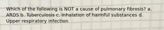 Which of the following is NOT a cause of pulmonary fibrosis? a. ARDS b. Tuberculosis c. Inhalation of harmful substances d. Upper respiratory infection