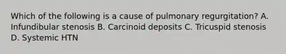 Which of the following is a cause of pulmonary regurgitation? A. Infundibular stenosis B. Carcinoid deposits C. Tricuspid stenosis D. Systemic HTN