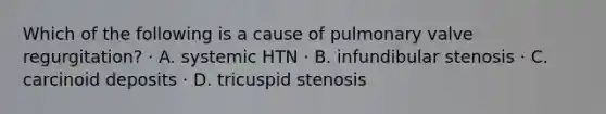 Which of the following is a cause of pulmonary valve regurgitation? · A. systemic HTN · B. infundibular stenosis · C. carcinoid deposits · D. tricuspid stenosis