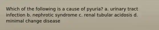 Which of the following is a cause of pyuria? a. urinary tract infection b. nephrotic syndrome c. renal tubular acidosis d. minimal change disease