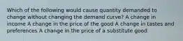 Which of the following would cause quantity demanded to change without changing the demand curve? A change in income A change in the price of the good A change in tastes and preferences A change in the price of a substitute good