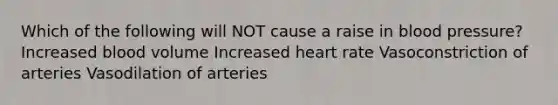 Which of the following will NOT cause a raise in blood pressure? Increased blood volume Increased heart rate Vasoconstriction of arteries Vasodilation of arteries