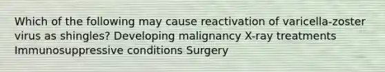 Which of the following may cause reactivation of varicella-zoster virus as shingles? Developing malignancy X-ray treatments Immunosuppressive conditions Surgery