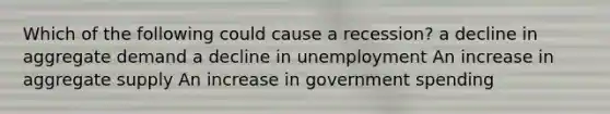 Which of the following could cause a recession? a decline in aggregate demand a decline in unemployment An increase in aggregate supply An increase in government spending