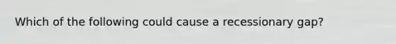 Which of the following could cause a recessionary gap?