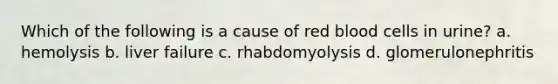 Which of the following is a cause of red blood cells in urine? a. hemolysis b. liver failure c. rhabdomyolysis d. glomerulonephritis