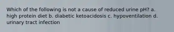 Which of the following is not a cause of reduced urine pH? a. high protein diet b. diabetic ketoacidosis c. hypoventilation d. urinary tract infection