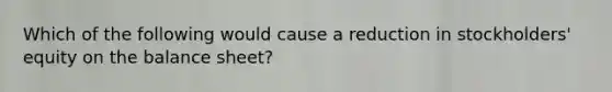 Which of the following would cause a reduction in stockholders' equity on the balance sheet?