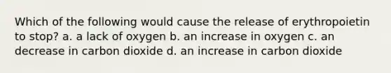 Which of the following would cause the release of erythropoietin to stop? a. a lack of oxygen b. an increase in oxygen c. an decrease in carbon dioxide d. an increase in carbon dioxide