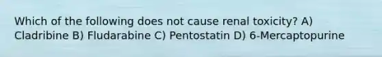 Which of the following does not cause renal toxicity? A) Cladribine B) Fludarabine C) Pentostatin D) 6-Mercaptopurine