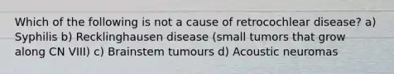 Which of the following is not a cause of retrocochlear disease? a) Syphilis b) Recklinghausen disease (small tumors that grow along CN VIII) c) Brainstem tumours d) Acoustic neuromas