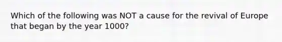 Which of the following was NOT a cause for the revival of Europe that began by the year 1000?