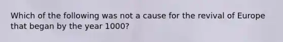 Which of the following was not a cause for the revival of Europe that began by the year 1000?