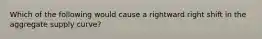 Which of the following would cause a rightward right shift in the aggregate supply curve?