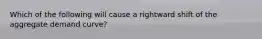 Which of the following will cause a rightward shift of the aggregate demand curve?