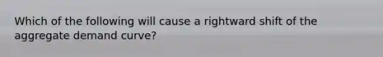 Which of the following will cause a rightward shift of the aggregate demand curve?