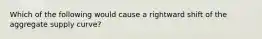 Which of the following would cause a rightward shift of the aggregate supply curve?